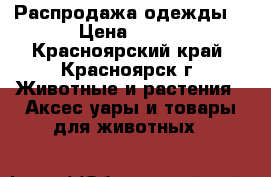 Распродажа одежды! › Цена ­ 500 - Красноярский край, Красноярск г. Животные и растения » Аксесcуары и товары для животных   